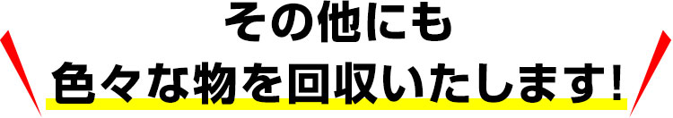 その他にも色々な物を回収いたします！