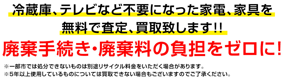 冷蔵庫、テレビなど不要になった家電、家具をも無料で査定、買取致します！！廃棄手続き・廃棄料の負担をゼロに！