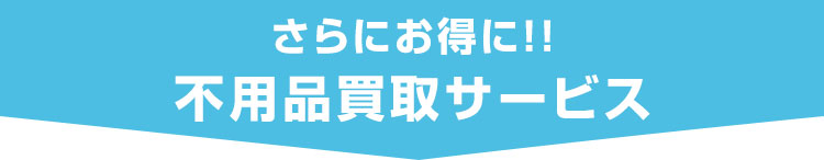 さらにお得に！！不用品買取サービス