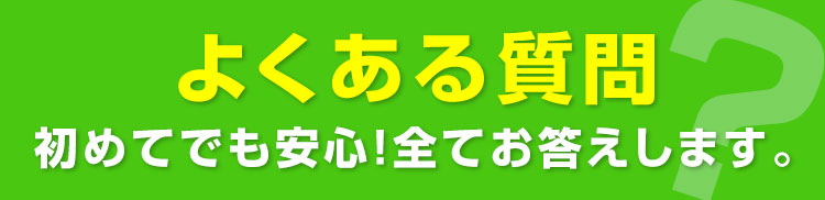 よくある質問初めてでも安心！全てお答えします。